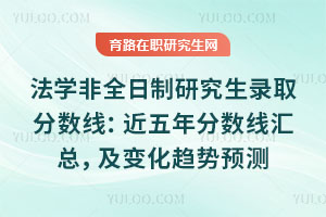 法學非全日制研究生錄取分數線：近五年分數線匯總，及變化趨勢預測