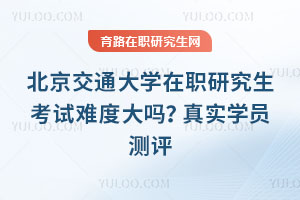 北京交通大學在職研究生考試難度大嗎？真實學員測評