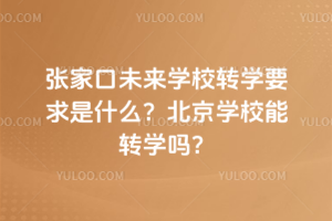 張家口未來學校轉學要求是什么？北京學校能轉學嗎？