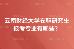云南財經大學在職研究生報考專業有哪些？項目管理和房地產專業任選！