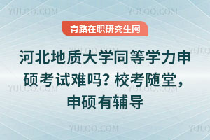 河北地質大學同等學力申碩考試難嗎？校考隨堂，申碩有輔導