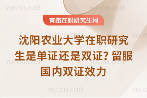 沈陽農業大學在職研究生是單證還是雙證？留服國內雙證效力