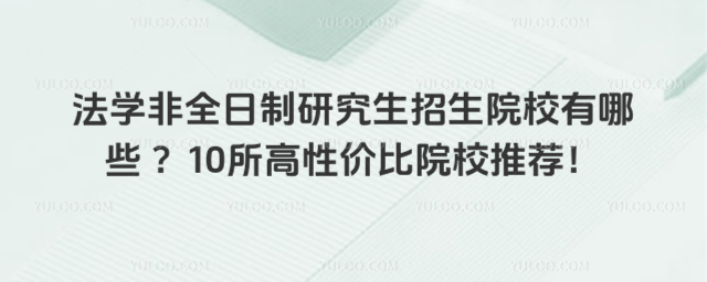 法學(xué)非全日制研究生招生院校有哪些 ?10所高性價比院校推薦!