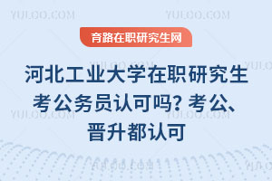 河北工業大學在職研究生考公務員認可嗎？考公、晉升都認可