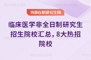 臨床醫學非全日制研究生招生院校匯總，8大熱招院校
