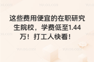 這些費用便宜的在職研究生院校，學費低至1.44萬！打工人快看！（