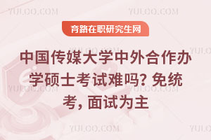中國傳媒大學中外合作辦學碩士考試難嗎？免統(tǒng)考，面試為主