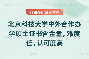 北京科技大學中外合作辦學碩士證書含金量，難度低，認可度高