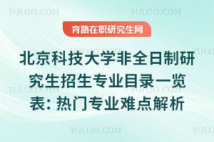 北京科技大學非全日制研究生招生專業目錄一覽表:熱門專業難點解析