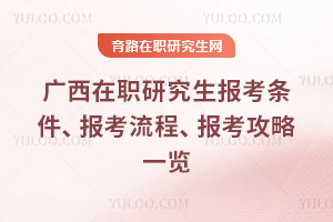 廣西在職研究生報考條件、報考流程、報考攻略一覽