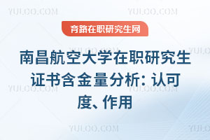 南昌航空大學在職研究生證書含金量分析：認可度、作用