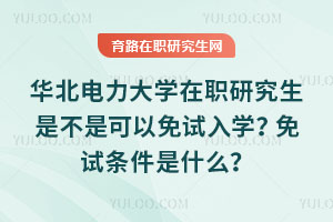 華北電力大學在職研究生是不是可以免試入學?免試條件是什么?