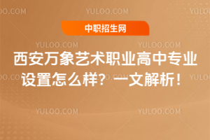 西安萬象藝術職業高中專業設置怎么樣？一文解析！