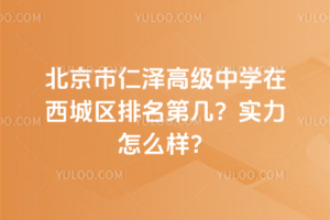 北京市仁澤高級中學在西城區(qū)排名第幾？實力怎么樣？