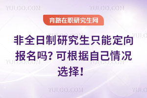非全日制研究生只能定向報名嗎？可根據自己情況選擇！