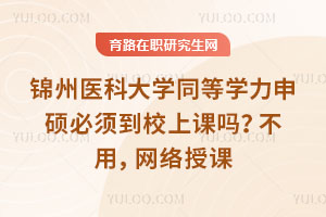 錦州醫(yī)科大學同等學力申碩必須到校上課嗎？不用，網絡授課