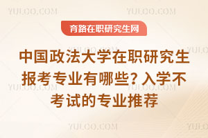 中國政法大學在職研究生報考專業有哪些？入學不考試的專業推薦