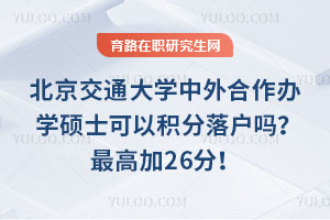 北京交通大學(xué)中外合作辦學(xué)碩士可以積分落戶嗎？最高加26分！
