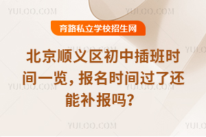 北京順義區(qū)初中插班時(shí)間一覽,報(bào)名時(shí)間過(guò)了還能補(bǔ)報(bào)嗎?