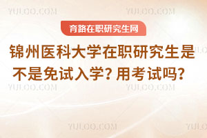 錦州醫科大學在職研究生是不是免試入學？用考試嗎？