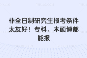 非全日制研究生報考條件太友好！專科、本碩博都能報