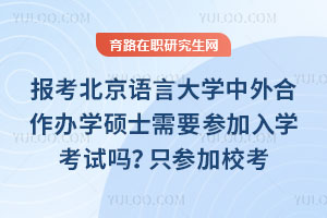 報考北京語言大學中外合作辦學碩士需要參加入學考試嗎？只參加校考