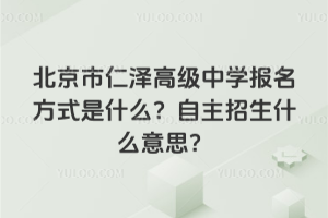 北京市仁澤高級(jí)中學(xué)報(bào)名方式是什么?自主招生什么意思?
