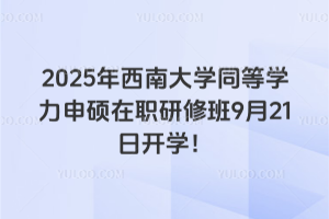 2025年西南大學同等學力申碩在職研修班9月21日開學！還剩最后報名機會！抓緊時間啦！