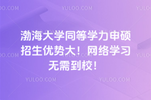 渤海大學同等學力申碩招生優(yōu)勢大！網(wǎng)絡學習無需到校！