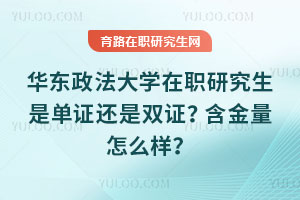 華東政法大學在職研究生是單證還是雙證？含金量怎么樣？