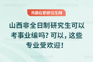 山西非全日制研究生可以考事業編嗎？可以，這些專業受歡迎！