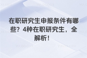 在職研究生申報條件有哪些？4種在職研究生，全解析！