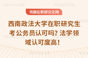 西南政法大學在職研究生考公務員認可嗎？法學領域認可度高！