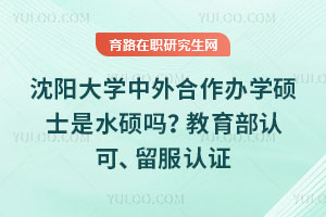 沈陽大學中外合作辦學碩士是水碩嗎？教育部認可、留服認證