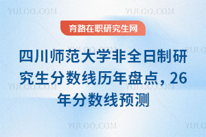 四川師范大學非全日制研究生分數線歷年盤點，26年分數線預測
