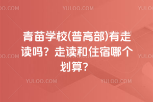 青苗學校(普高部)有走讀嗎？走讀和住宿哪個劃算？