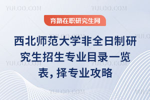 西北師范大學非全日制研究生招生專業目錄一覽表，擇專業攻略