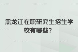 黑龍江在職研究生招生學(xué)校有哪些？（含985/211院校）