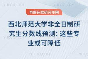 西北師范大學非全日制研究生分數線預測：這些專業或可降低