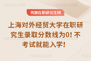 上海對外經(jīng)貿(mào)大學(xué)在職研究生錄取分數(shù)線為0！不考試就能入學(xué)！