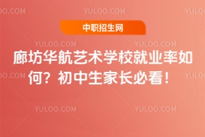 廊坊華航藝術學校就業率如何？初中生家長必看！