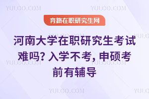 河南大學在職研究生考試難嗎？入學不考，申碩考前有輔導