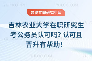 吉林農業大學在職研究生考公務員認可嗎？認可且晉升有幫助！