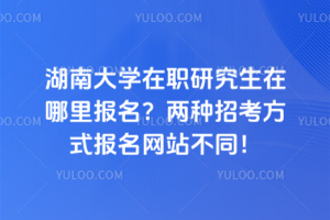 湖南大學在職研究生在哪里報名?兩種招考方式報名網站不同!