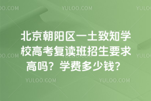 北京朝陽區一土致知學校高考復讀班招生要求高嗎?學費多少錢
