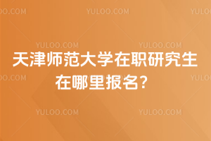 天津師范大學在職研究生在哪里報名？