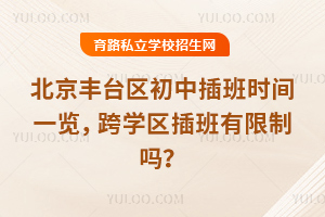 北京豐臺(tái)區(qū)初中插班時(shí)間一覽,跨學(xué)區(qū)插班有限制嗎?
