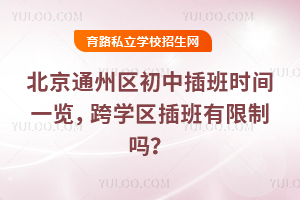 北京通州區(qū)初中插班時(shí)間一覽,跨學(xué)區(qū)插班有限制嗎?