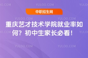 重慶藝才技術(shù)學(xué)院就業(yè)率如何？初中生家長(zhǎng)必看！