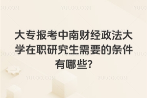 大專報考中南財經政法大學在職研究生需要的條件有哪些?